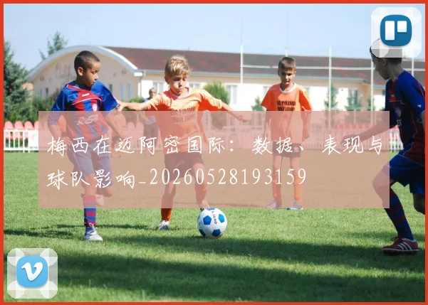 梅西在迈阿密国际：数据、表现与球队影响_20260528193159