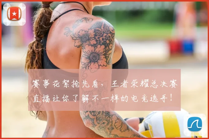 赛事花絮抢先看，王者荣耀总决赛直播让你了解不一样的电竞选手！