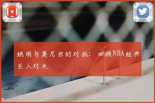 姚明与奥尼尔的对抗：回顾NBA经典巨人对决