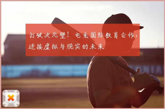 打破次元壁！电竞国际教育合作，连接虚拟与现实的未来