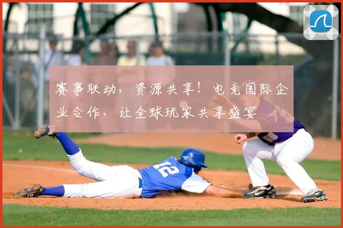 赛事联动，资源共享！电竞国际企业合作，让全球玩家共享盛宴