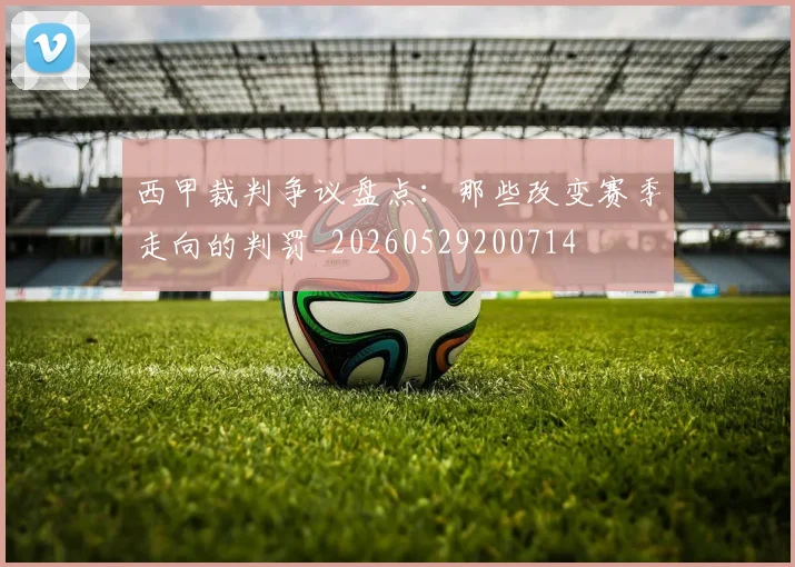 西甲裁判争议盘点：那些改变赛季走向的判罚_20260529200714