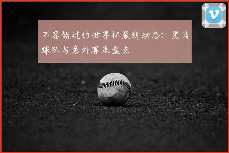 不容错过的世界杯最新动态：黑马球队与意外赛果盘点