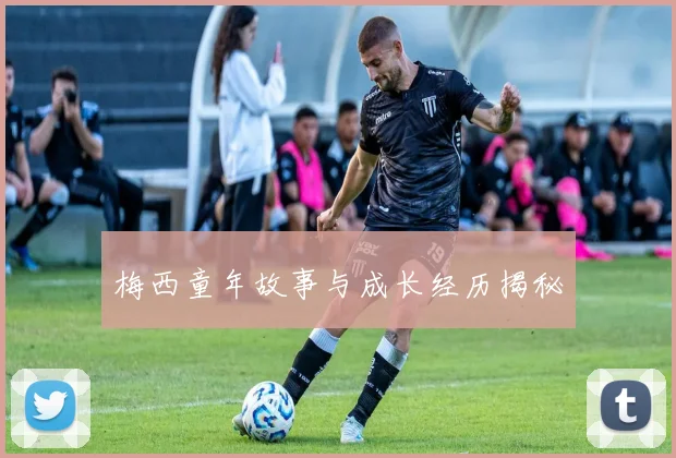 梅西童年故事与成长经历揭秘