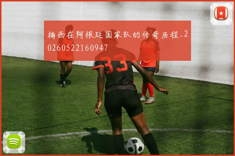 梅西在阿根廷国家队的传奇历程_20260522160947