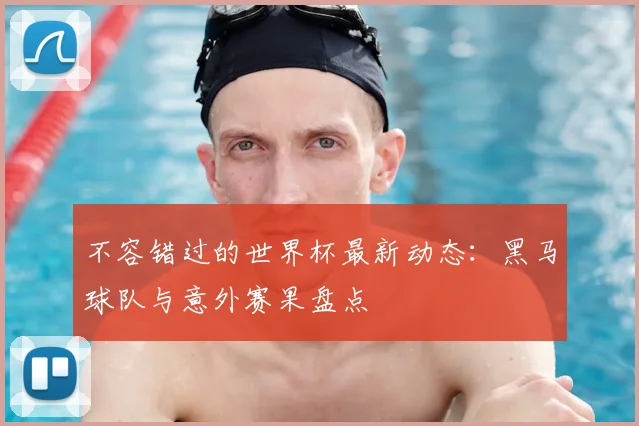 不容错过的世界杯最新动态：黑马球队与意外赛果盘点