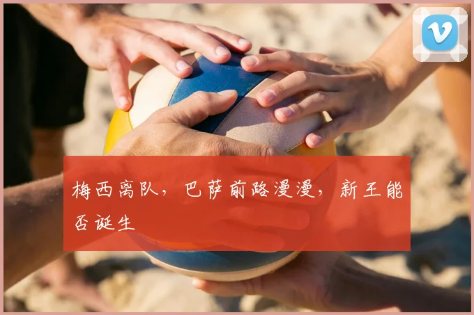梅西离队，巴萨前路漫漫，新王能否诞生