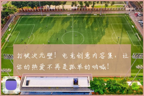 打破次元壁！电竞创意内容集，让你的热爱不再是孤单的呐喊！