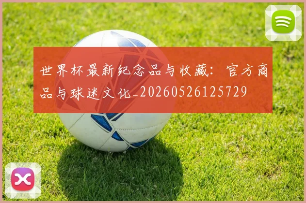 世界杯最新纪念品与收藏:官方商品与球迷文化_20260526125729