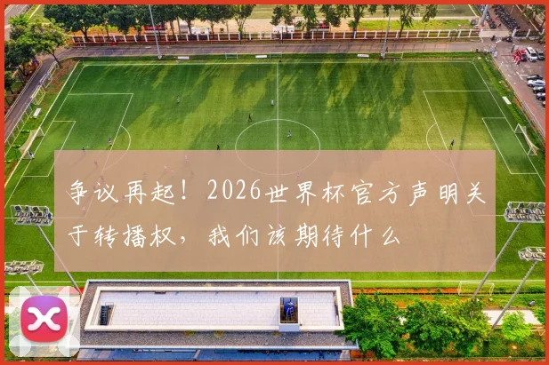 争议再起！2026世界杯官方声明关于转播权，我们该期待什么
