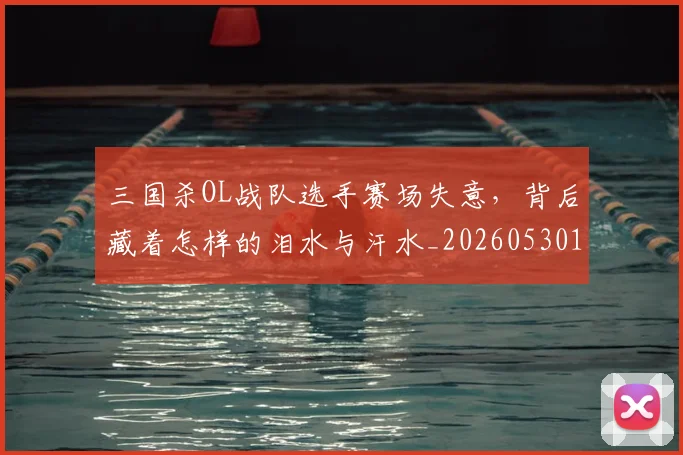 三国杀OL战队选手赛场失意，背后藏着怎样的泪水与汗水_20260530144232