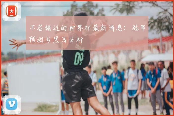不容错过的世界杯最新消息：冠军预测与黑马分析