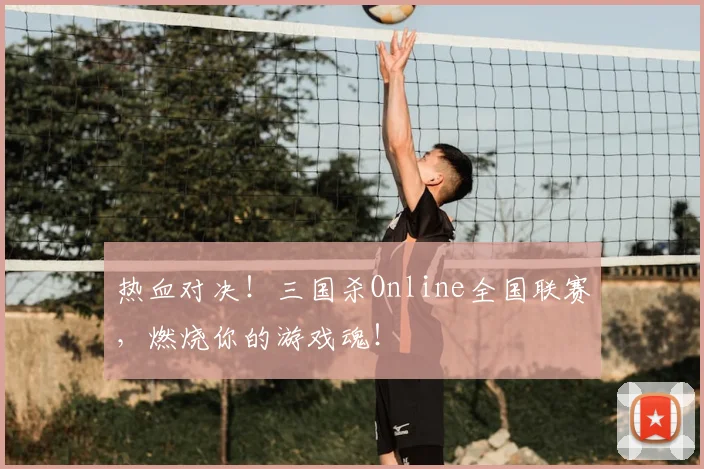 热血对决！三国杀Online全国联赛，燃烧你的游戏魂！