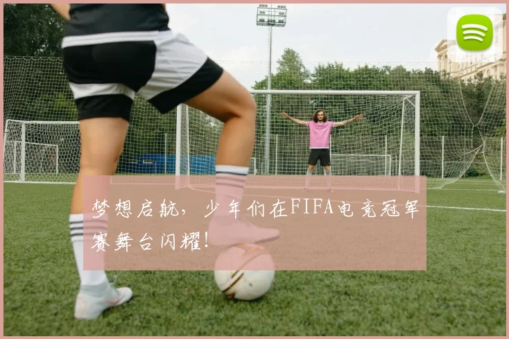 梦想启航,少年们在FIFA电竞冠军赛舞台闪耀!