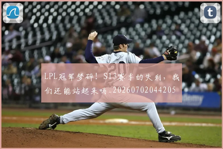 LPL冠军梦碎！S13赛季的失利，我们还能站起来吗_20260702044205