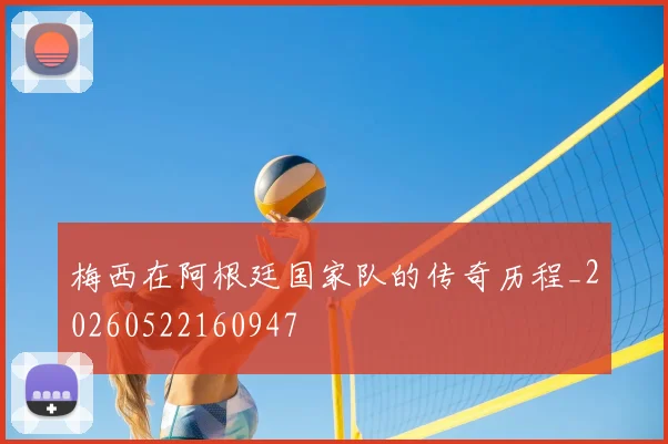 梅西在阿根廷国家队的传奇历程_20260522160947