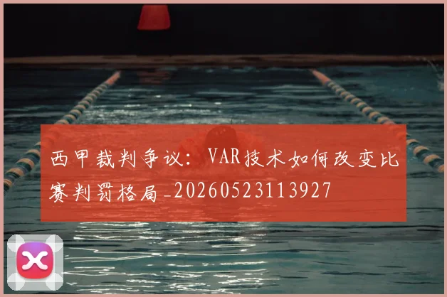 西甲裁判争议：VAR技术如何改变比赛判罚格局_20260523113927