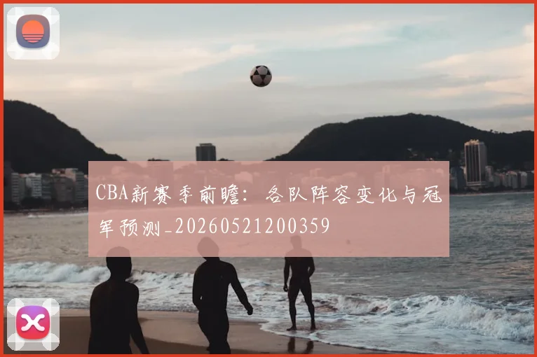 CBA新赛季前瞻：各队阵容变化与冠军预测_20260521200359