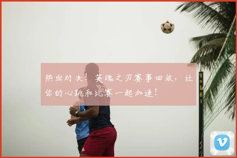 热血对决！英魂之刃赛事回放，让你的心跳和比赛一起加速！