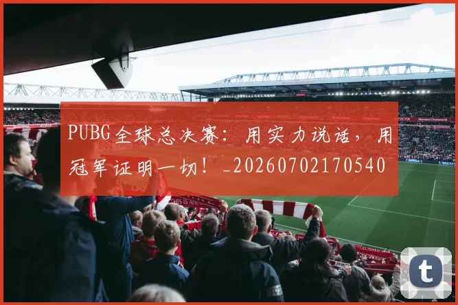PUBG全球总决赛：用实力说话，用冠军证明一切！_20260702170540