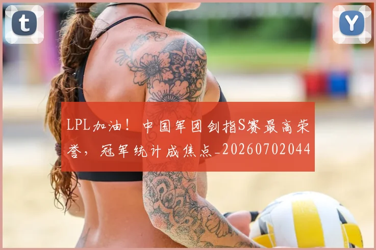 LPL加油！中国军团剑指S赛最高荣誉，冠军统计成焦点_20260702044206