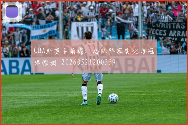 CBA新赛季前瞻：各队阵容变化与冠军预测_20260521200359